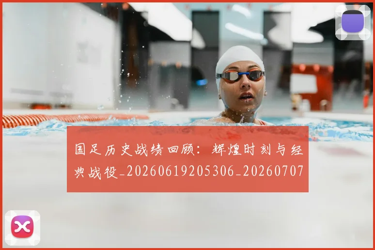 国足历史战绩回顾：辉煌时刻与经典战役_20260619205306_20260707014000