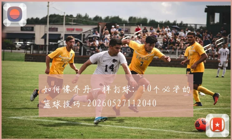 如何像乔丹一样打球：10个必学的篮球技巧_20260527112040