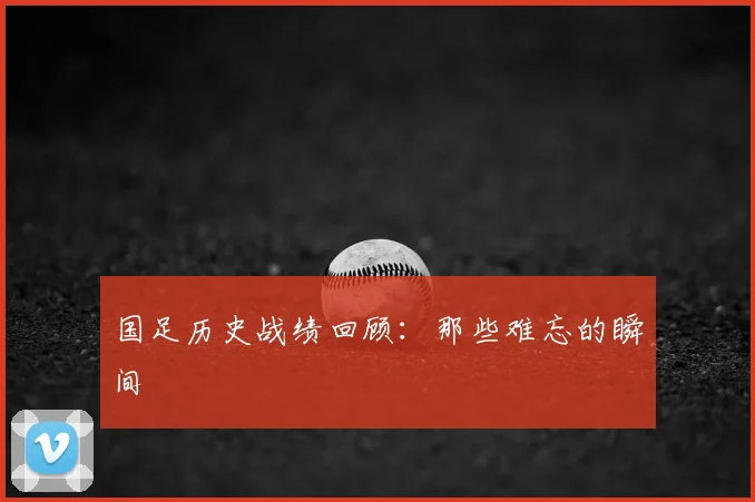 国足历史战绩回顾：那些难忘的瞬间
