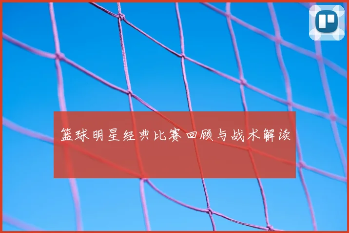 篮球明星经典比赛回顾与战术解读
