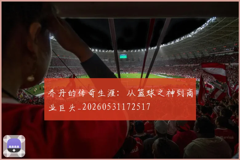 乔丹的传奇生涯:从篮球之神到商业巨头_20260531172517