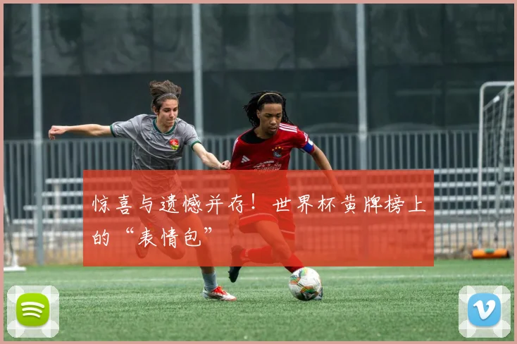 惊喜与遗憾并存！世界杯黄牌榜上的“表情包”