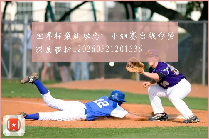 世界杯最新动态:小组赛出线形势深度解析_20260521201536