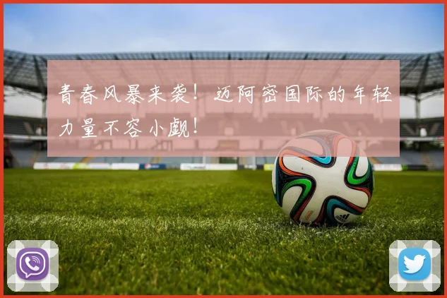 青春风暴来袭!迈阿密国际的年轻力量不容小觑!
