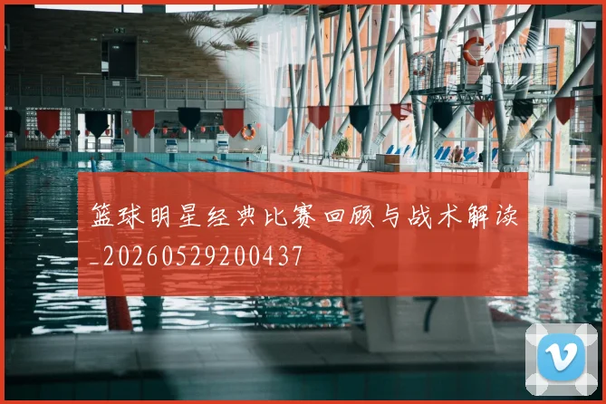篮球明星经典比赛回顾与战术解读_20260529200437