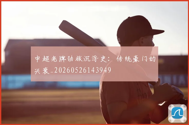 中超老牌劲旅沉浮史:传统豪门的兴衰_20260526143949