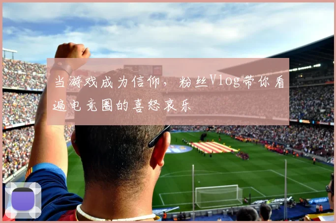 当游戏成为信仰，粉丝Vlog带你看遍电竞圈的喜怒哀乐