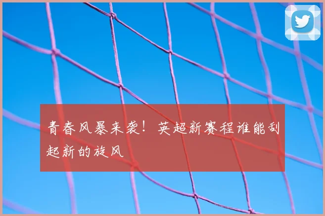 青春风暴来袭！英超新赛程谁能刮起新的旋风