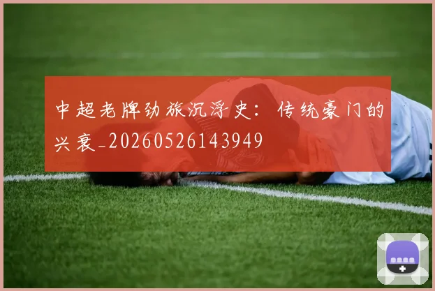 中超老牌劲旅沉浮史:传统豪门的兴衰_20260526143949