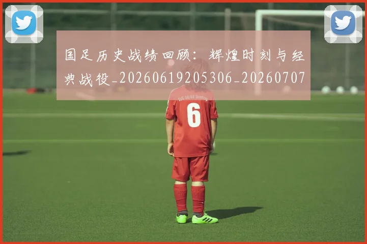 国足历史战绩回顾：辉煌时刻与经典战役_20260619205306_20260707014000