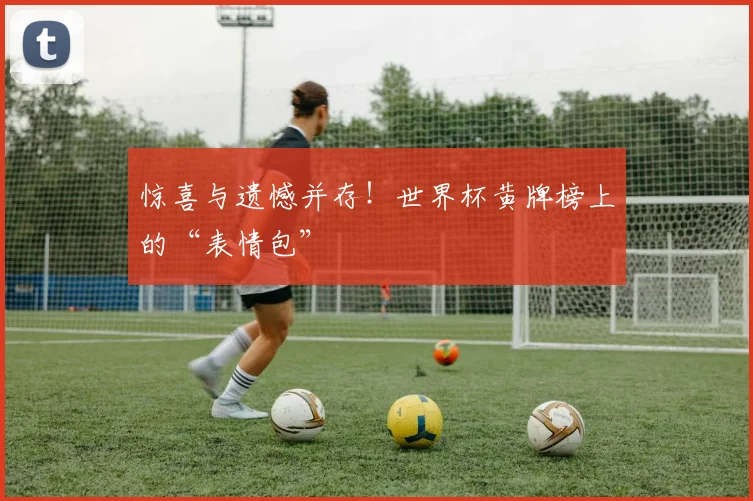 惊喜与遗憾并存！世界杯黄牌榜上的“表情包”