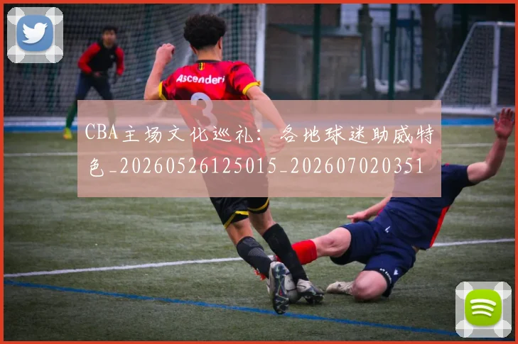 CBA主场文化巡礼：各地球迷助威特色_20260526125015_20260702035148