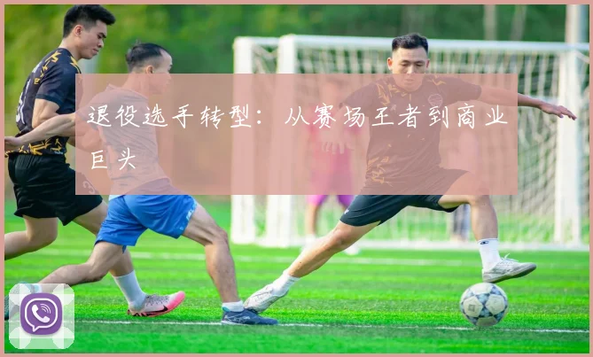 退役选手转型：从赛场王者到商业巨头
