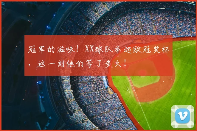 冠军的滋味！XX球队举起欧冠奖杯，这一刻他们等了多久！