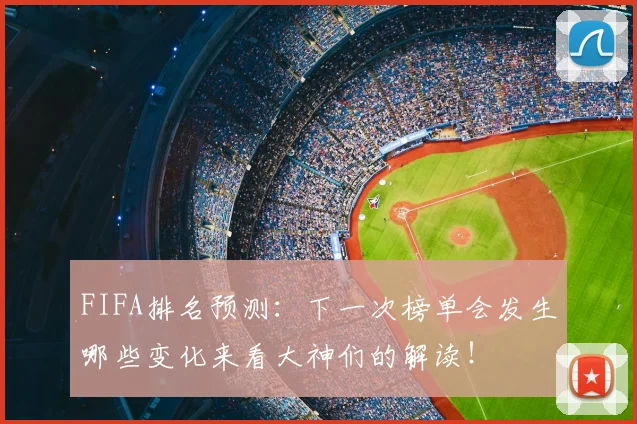 FIFA排名预测:下一次榜单会发生哪些变化来看大神们的解读!