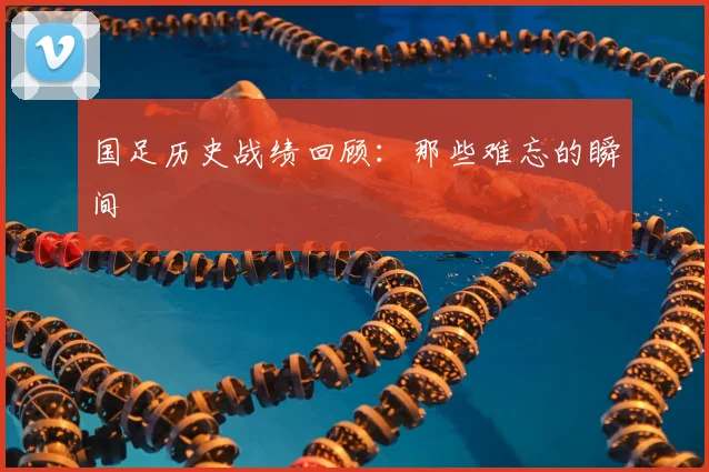 国足历史战绩回顾：那些难忘的瞬间