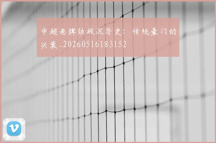 中超老牌劲旅沉浮史:传统豪门的兴衰_20260516183152