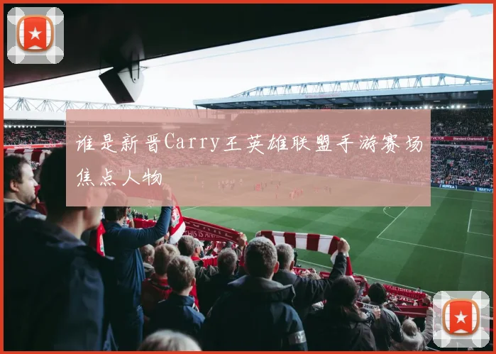 谁是新晋Carry王英雄联盟手游赛场焦点人物