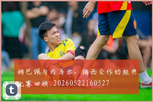 姆巴佩与内马尔、梅西合作的经典比赛回顾_20260522160527