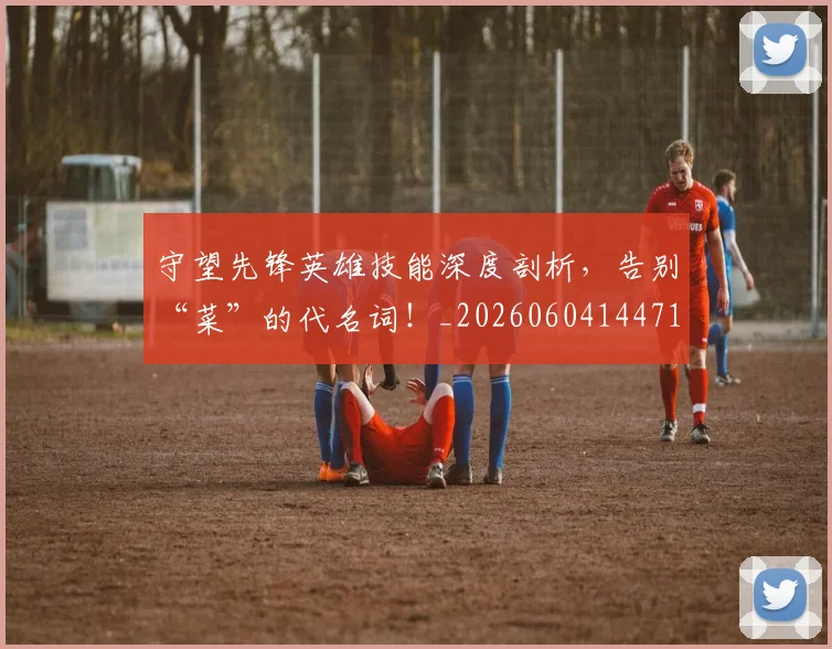 守望先锋英雄技能深度剖析，告别“菜”的代名词！_20260604144713