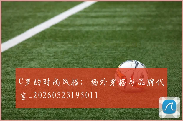 C罗的时尚风格:场外穿搭与品牌代言_20260523195011