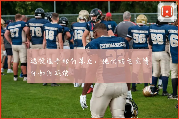 退役选手转行幕后，他们的电竞情怀如何延续