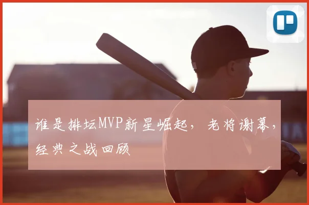 谁是排坛MVP新星崛起，老将谢幕，经典之战回顾