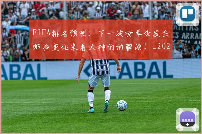 FIFA排名预测：下一次榜单会发生哪些变化来看大神们的解读！_20260529145824_20260702043622