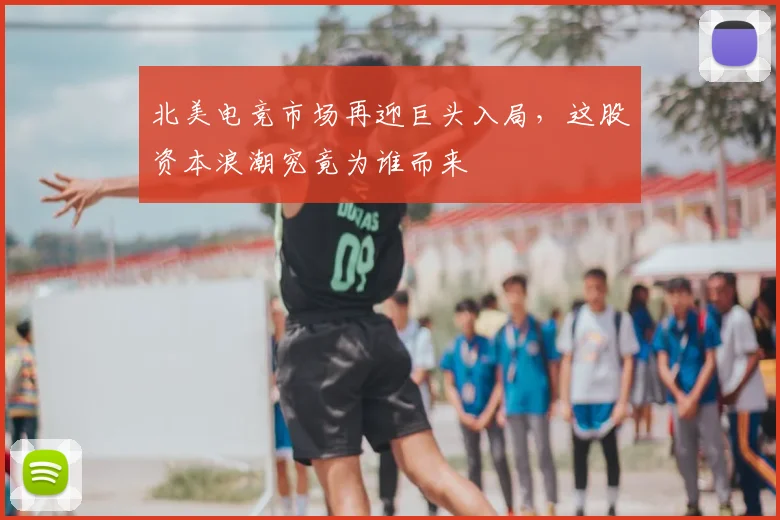 北美电竞市场再迎巨头入局，这股资本浪潮究竟为谁而来