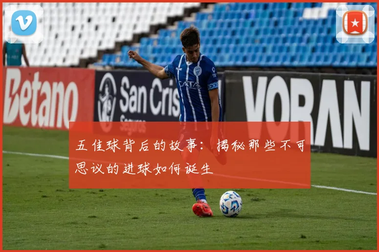 五佳球背后的故事:揭秘那些不可思议的进球如何诞生