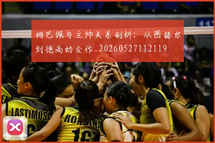 姆巴佩与主帅关系剖析：从图赫尔到德尚的合作_20260527112119