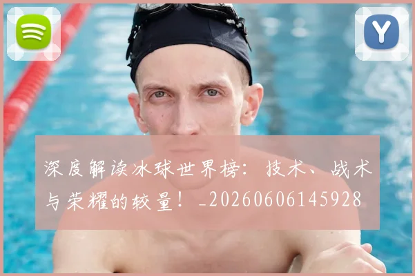 深度解读冰球世界榜：技术、战术与荣耀的较量！_20260606145928