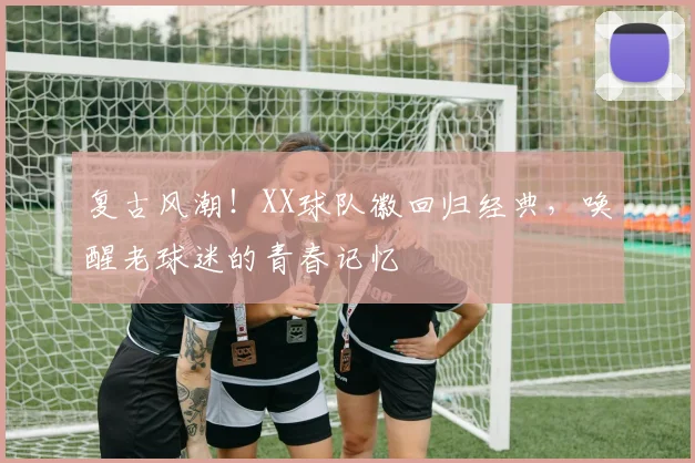 复古风潮！XX球队徽回归经典，唤醒老球迷的青春记忆