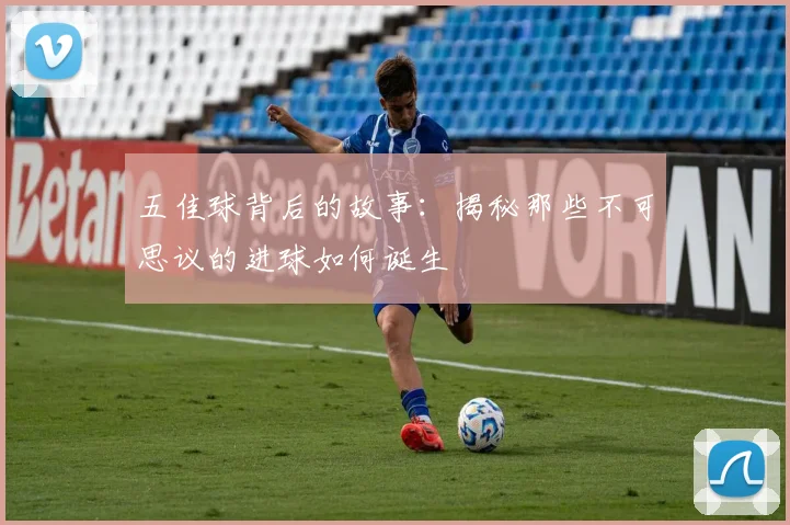 五佳球背后的故事：揭秘那些不可思议的进球如何诞生
