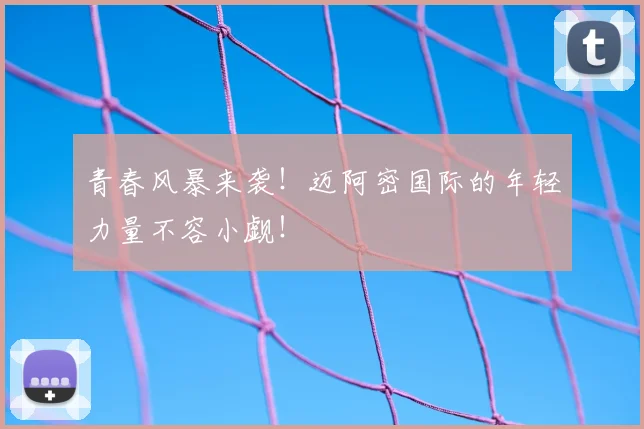 青春风暴来袭!迈阿密国际的年轻力量不容小觑!