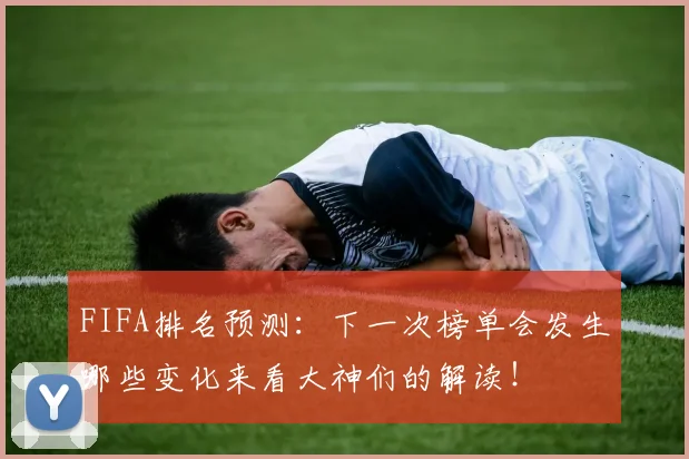 FIFA排名预测：下一次榜单会发生哪些变化来看大神们的解读！