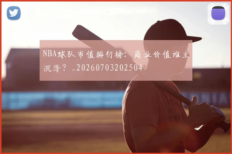 NBA球队市值排行榜：商业价值谁主沉浮？_20260703202504