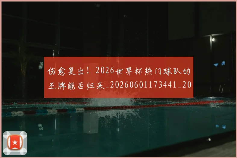 伤愈复出!2026世界杯热门球队的王牌能否归来_20260601173441_20260704165723