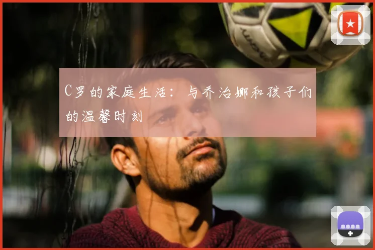 C罗的家庭生活：与乔治娜和孩子们的温馨时刻