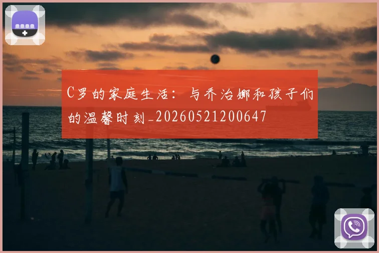 C罗的家庭生活：与乔治娜和孩子们的温馨时刻_20260521200647