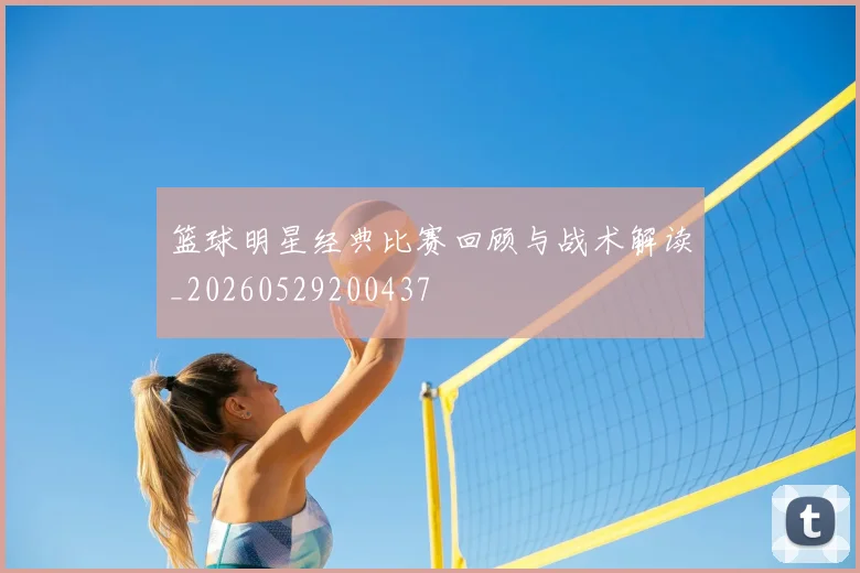 篮球明星经典比赛回顾与战术解读_20260529200437