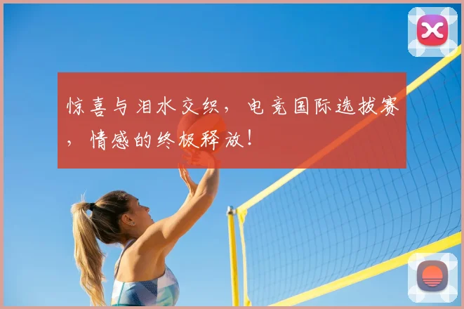 惊喜与泪水交织，电竞国际选拔赛，情感的终极释放！
