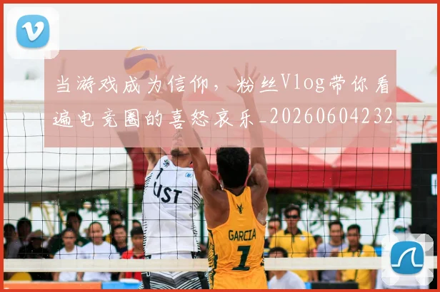 当游戏成为信仰，粉丝Vlog带你看遍电竞圈的喜怒哀乐_20260604232850_20260707152539