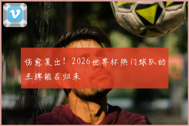 伤愈复出！2026世界杯热门球队的王牌能否归来