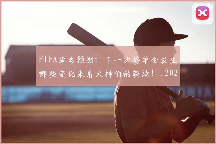 FIFA排名预测：下一次榜单会发生哪些变化来看大神们的解读！_20260529145824_20260702043622