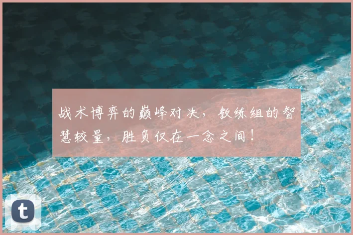 战术博弈的巅峰对决，教练组的智慧较量，胜负仅在一念之间！